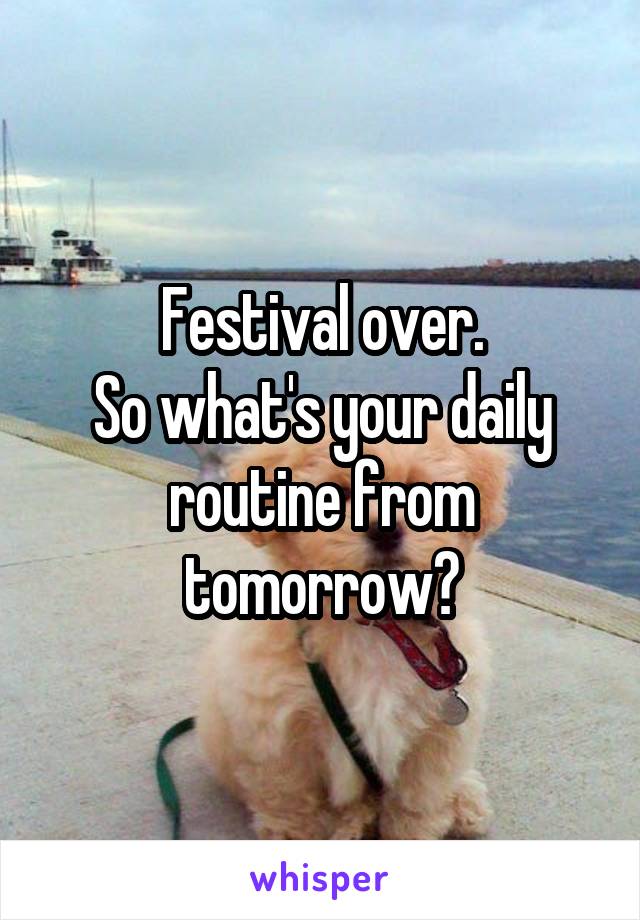 Festival over.
So what's your daily routine from tomorrow?