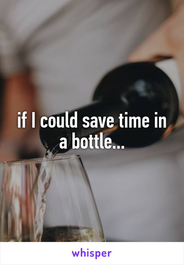if I could save time in a bottle...