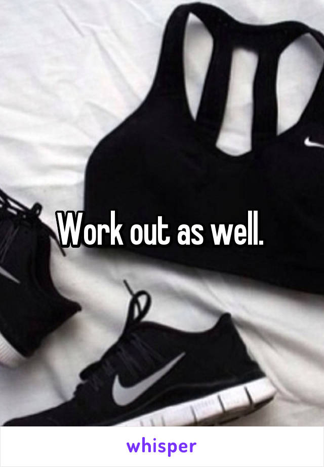 Work out as well. 