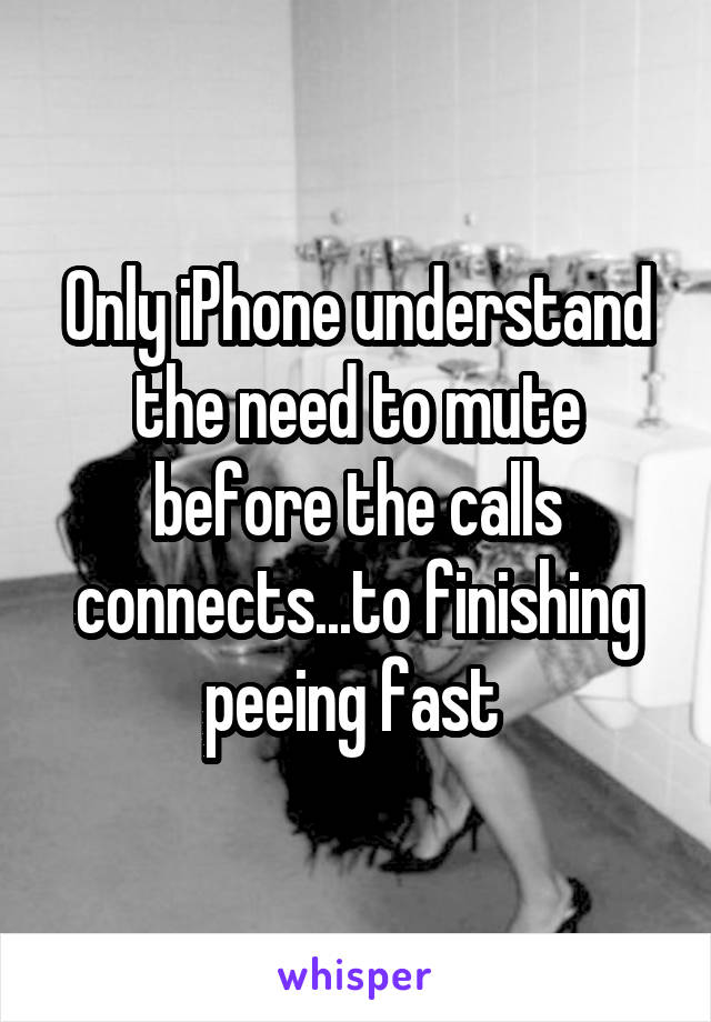 Only iPhone understand the need to mute before the calls connects...to finishing peeing fast 