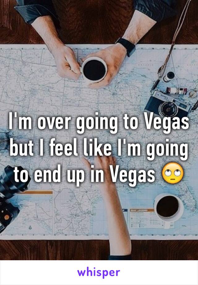 I'm over going to Vegas but I feel like I'm going to end up in Vegas 🙄