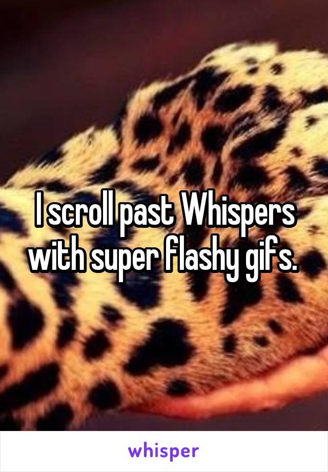 I scroll past Whispers with super flashy gifs. 