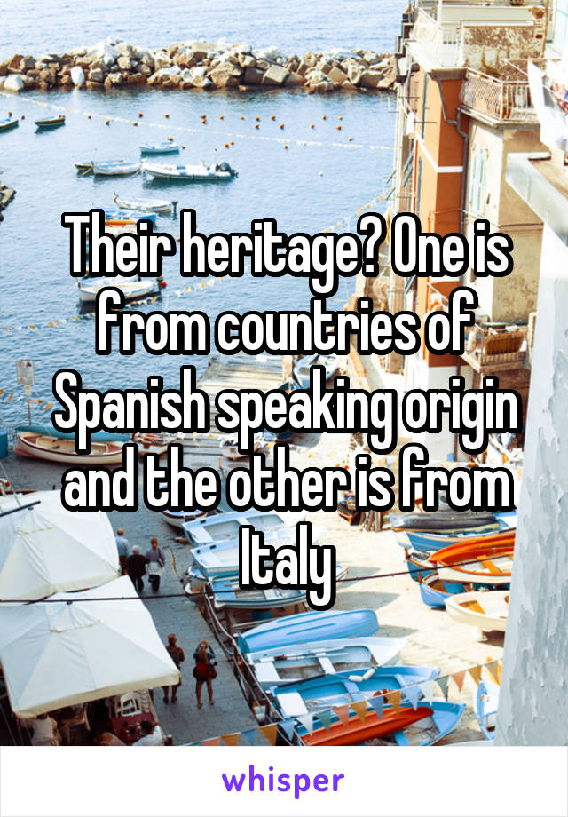 Their heritage? One is from countries of Spanish speaking origin and the other is from Italy