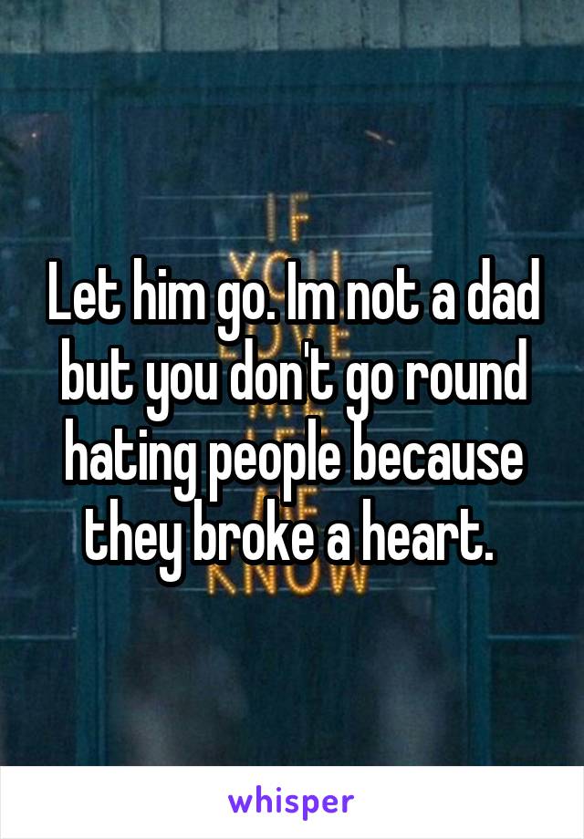 Let him go. Im not a dad but you don't go round hating people because they broke a heart. 