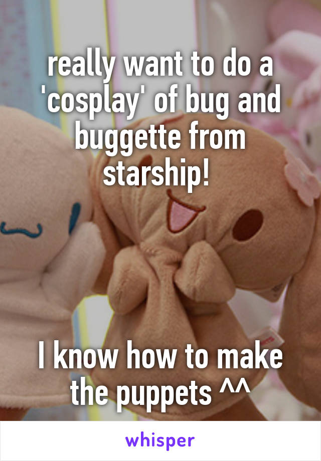 really want to do a 'cosplay' of bug and buggette from starship! 




I know how to make the puppets ^^