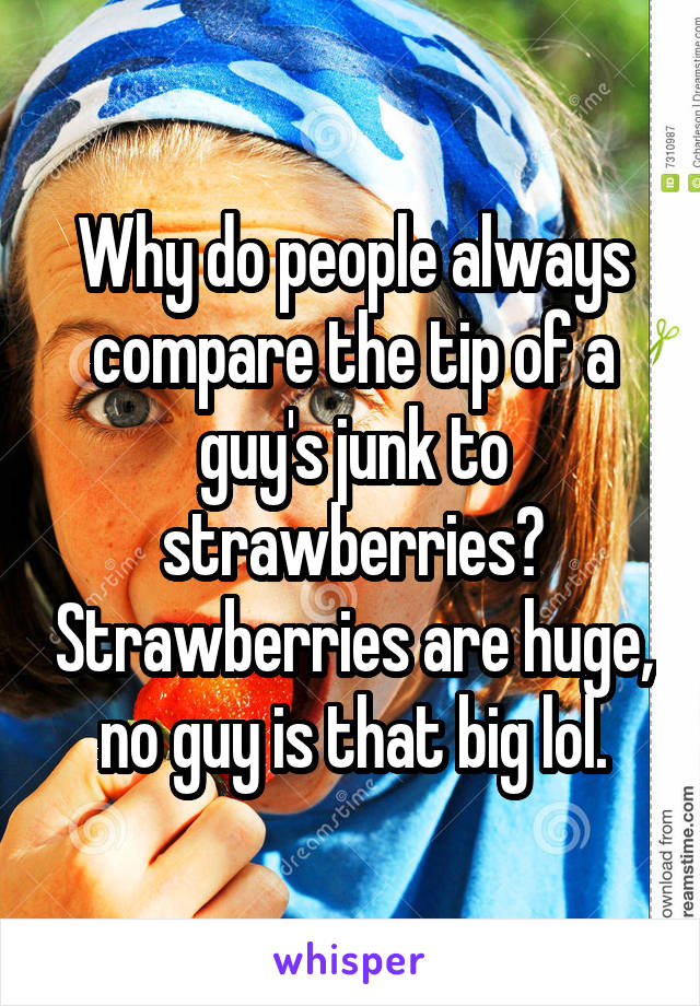 Why do people always compare the tip of a guy's junk to strawberries? Strawberries are huge, no guy is that big lol.