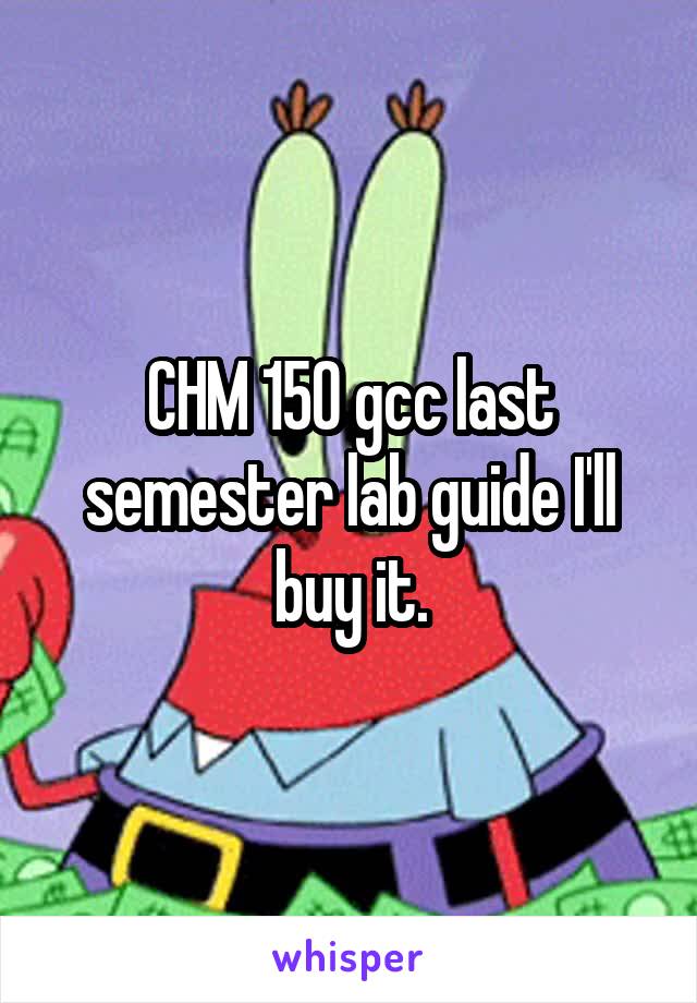 CHM 150 gcc last semester lab guide I'll buy it.