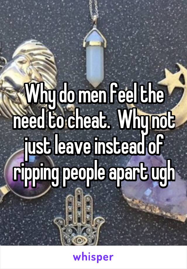 Why do men feel the need to cheat.  Why not just leave instead of ripping people apart ugh