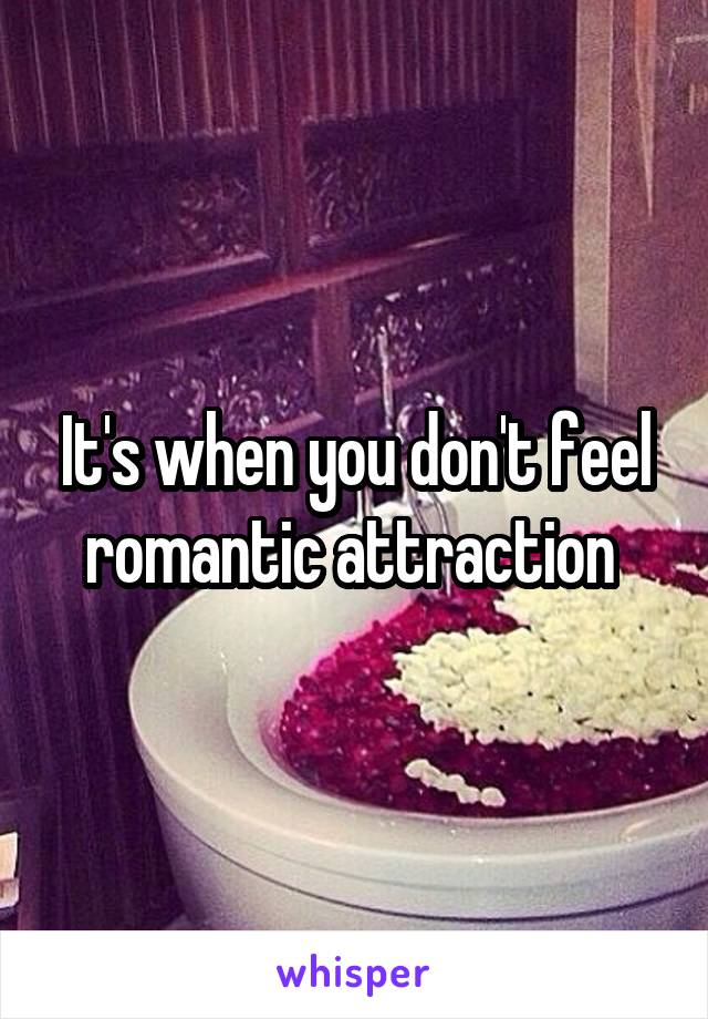 It's when you don't feel romantic attraction 