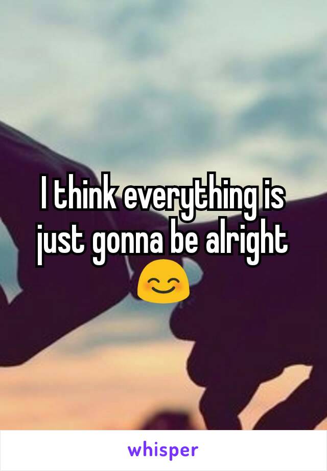 I think everything is just gonna be alright
😊