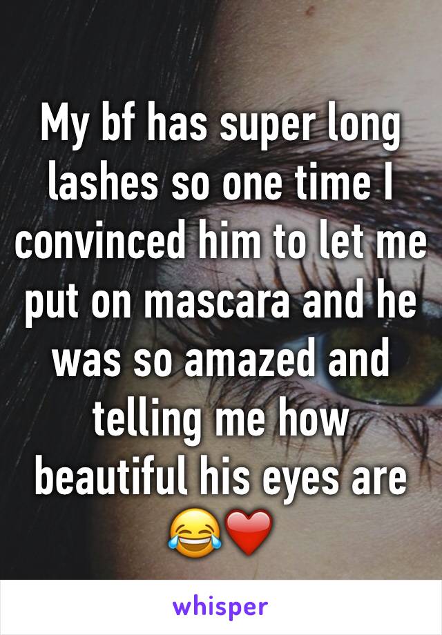 My bf has super long lashes so one time I convinced him to let me put on mascara and he was so amazed and telling me how beautiful his eyes are 😂❤️ 