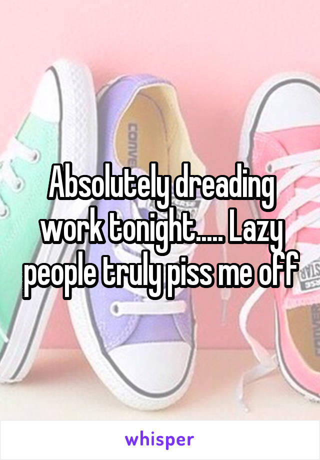 Absolutely dreading work tonight..... Lazy people truly piss me off