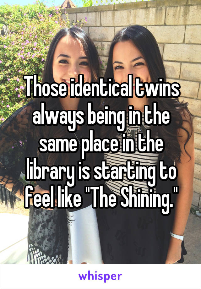 Those identical twins always being in the same place in the library is starting to feel like "The Shining."