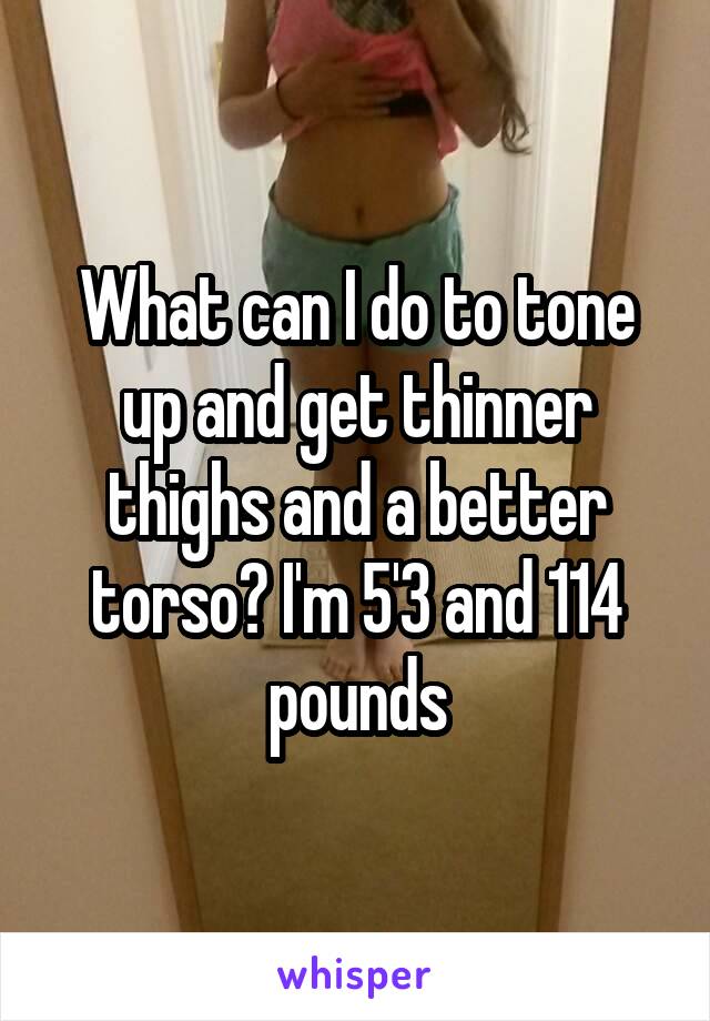 What can I do to tone up and get thinner thighs and a better torso? I'm 5'3 and 114 pounds