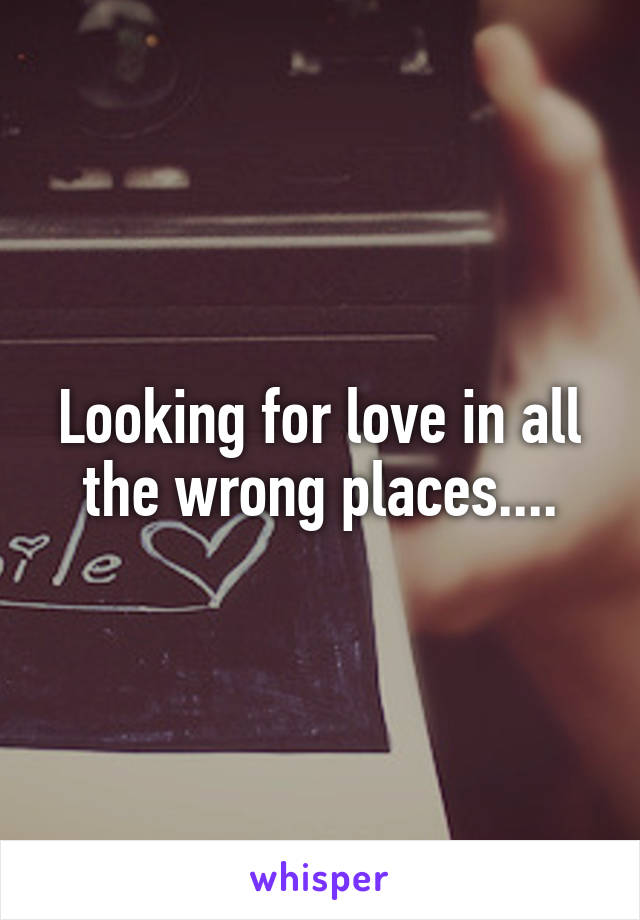 Looking for love in all the wrong places....
