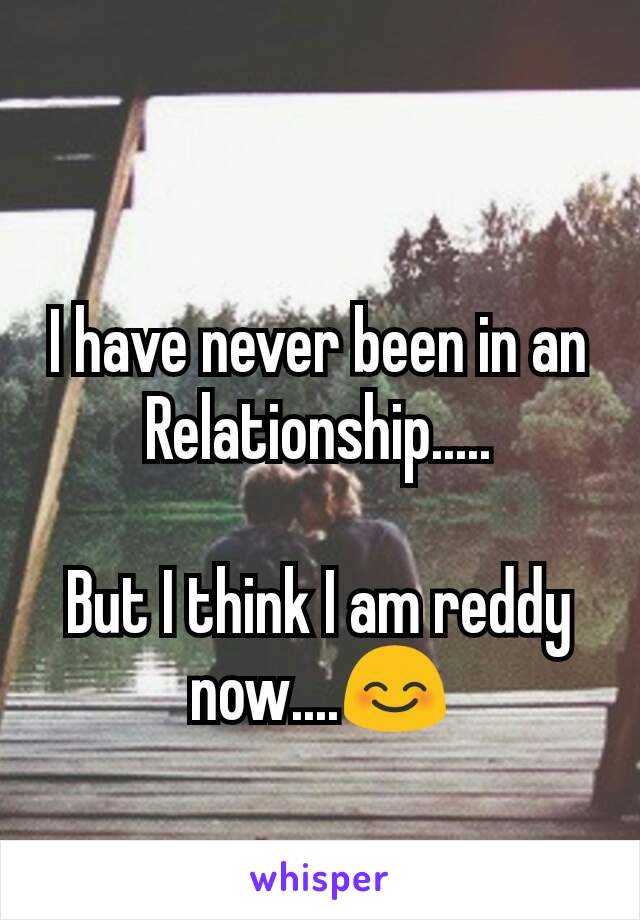 I have never been in an Relationship.....

But I think I am reddy now....😊
