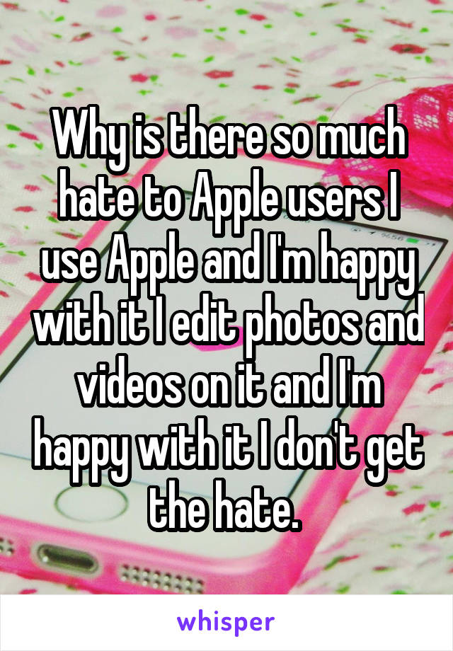 Why is there so much hate to Apple users I use Apple and I'm happy with it I edit photos and videos on it and I'm happy with it I don't get the hate. 