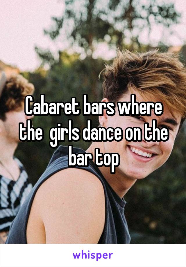 Cabaret bars where the  girls dance on the bar top