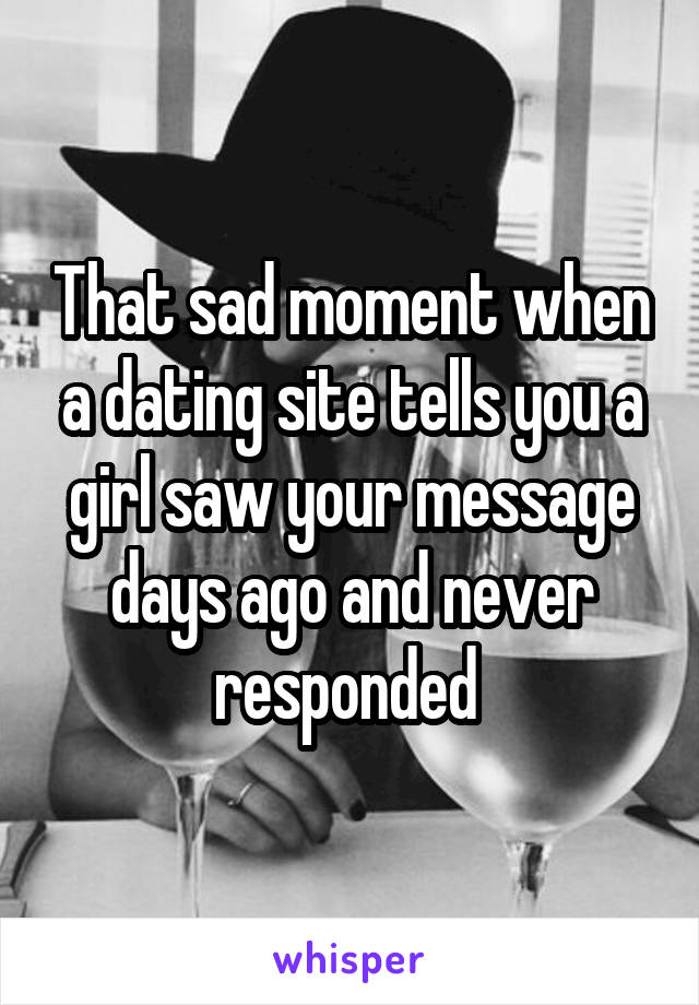 That sad moment when a dating site tells you a girl saw your message days ago and never responded 