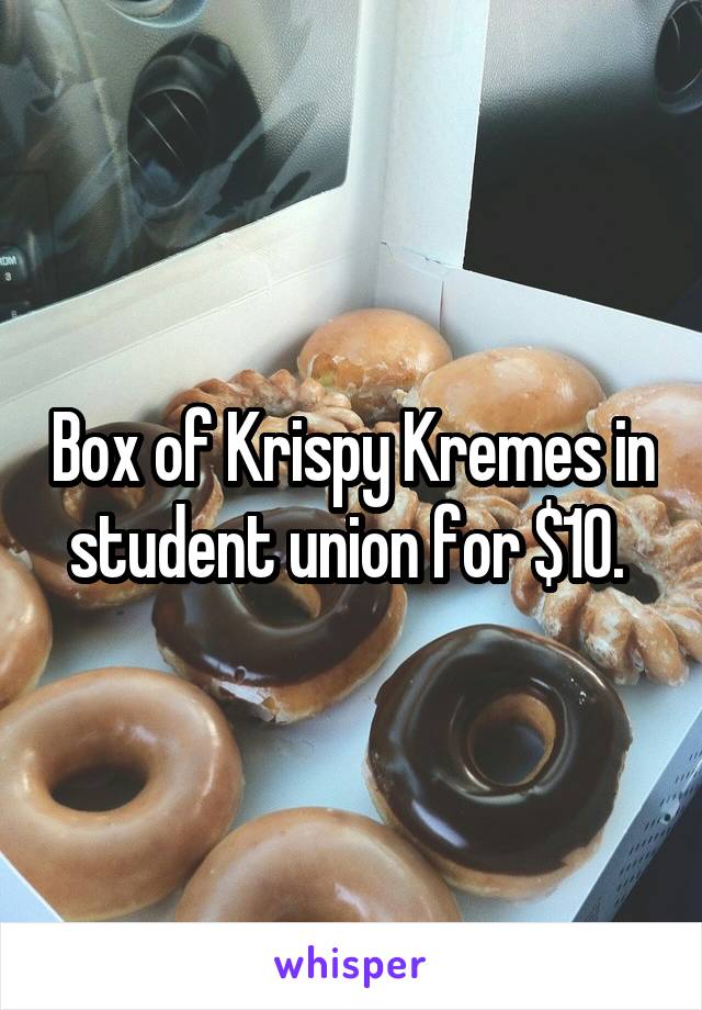 Box of Krispy Kremes in student union for $10. 