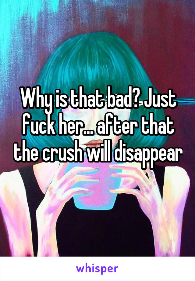 Why is that bad? Just fuck her... after that the crush will disappear 