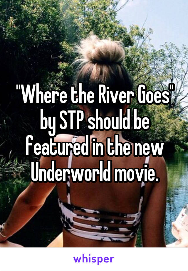 "Where the River Goes" by STP should be featured in the new Underworld movie.