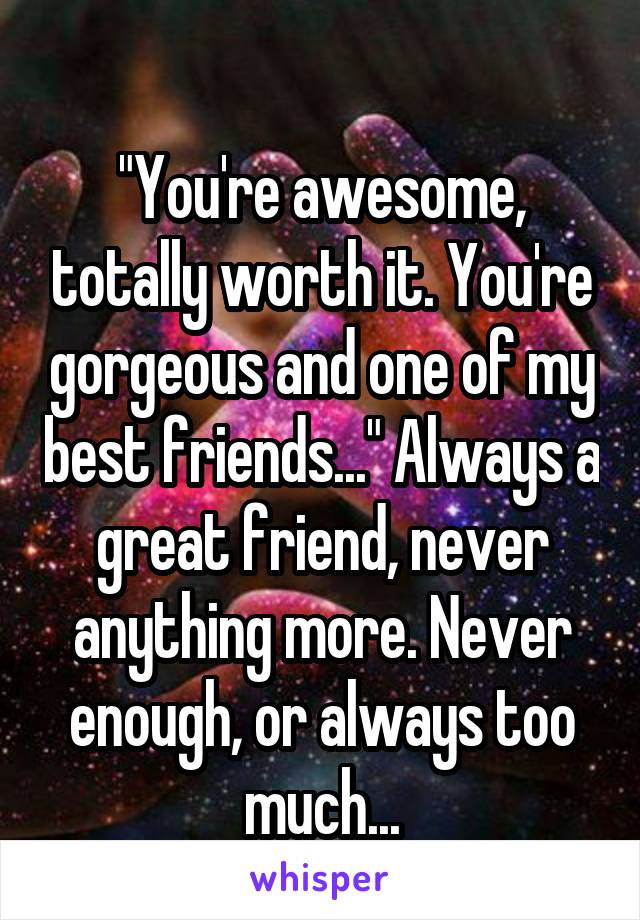 
"You're awesome, totally worth it. You're gorgeous and one of my best friends..." Always a great friend, never anything more. Never enough, or always too much...