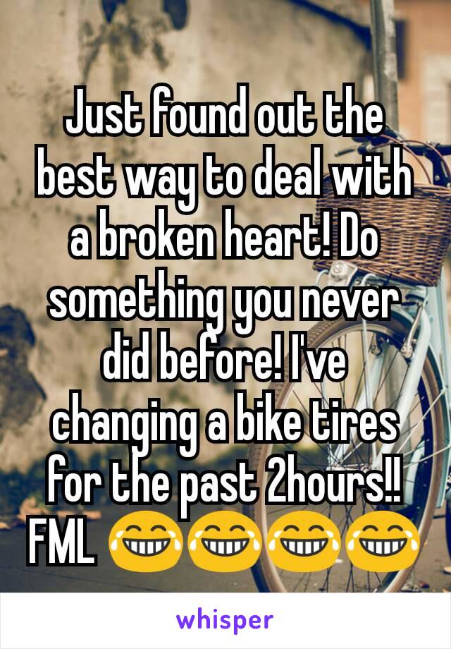 Just found out the best way to deal with a broken heart! Do something you never did before! I've  changing a bike tires for the past 2hours!! FML 😂😂😂😂