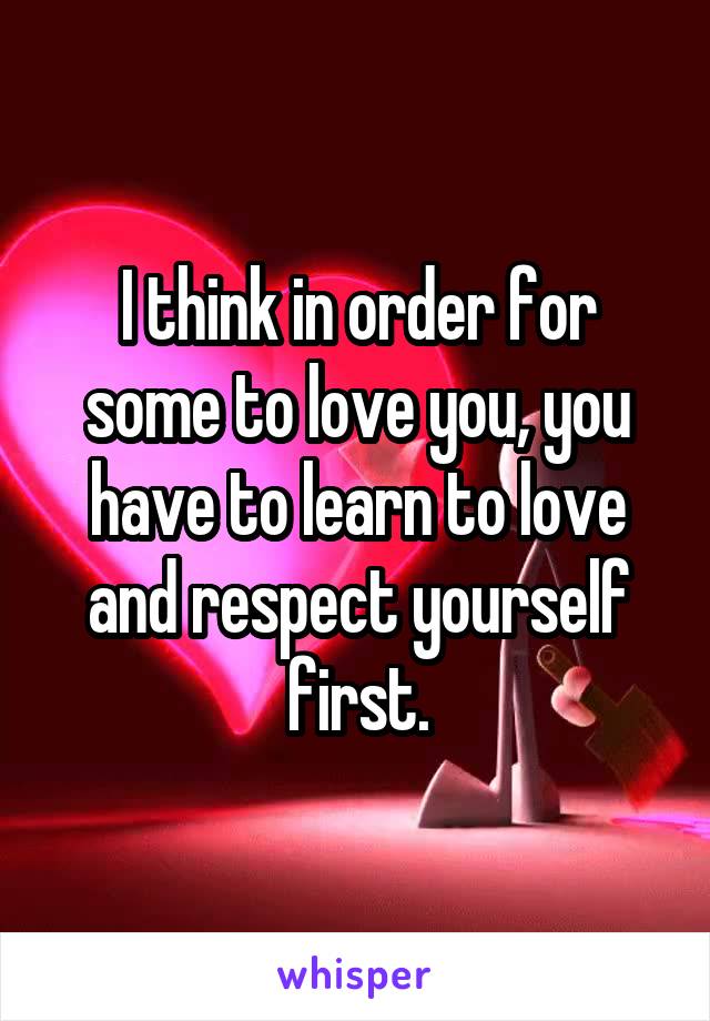 I think in order for some to love you, you have to learn to love and respect yourself first.