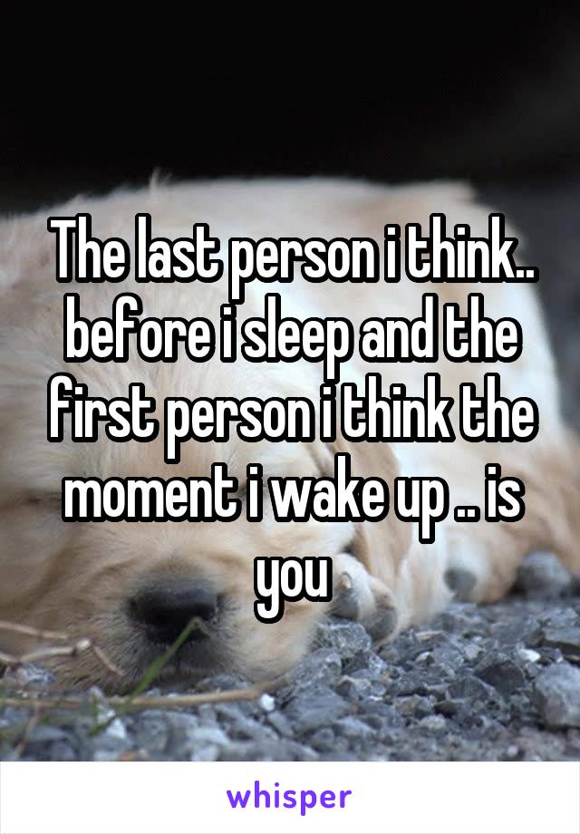 The last person i think.. before i sleep and the first person i think the moment i wake up .. is you
