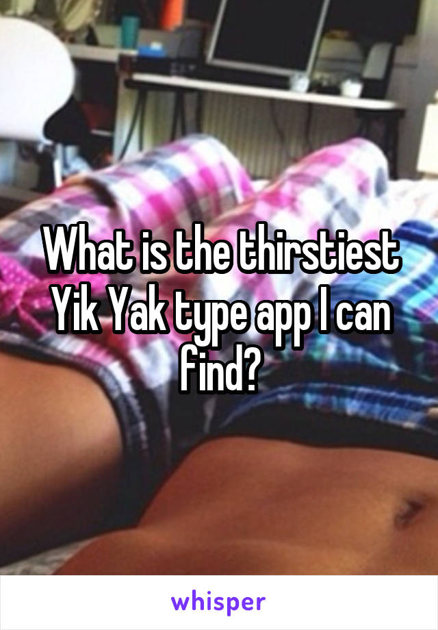 What is the thirstiest Yik Yak type app I can find?