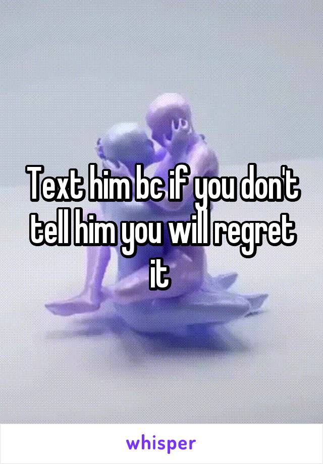 Text him bc if you don't tell him you will regret it 