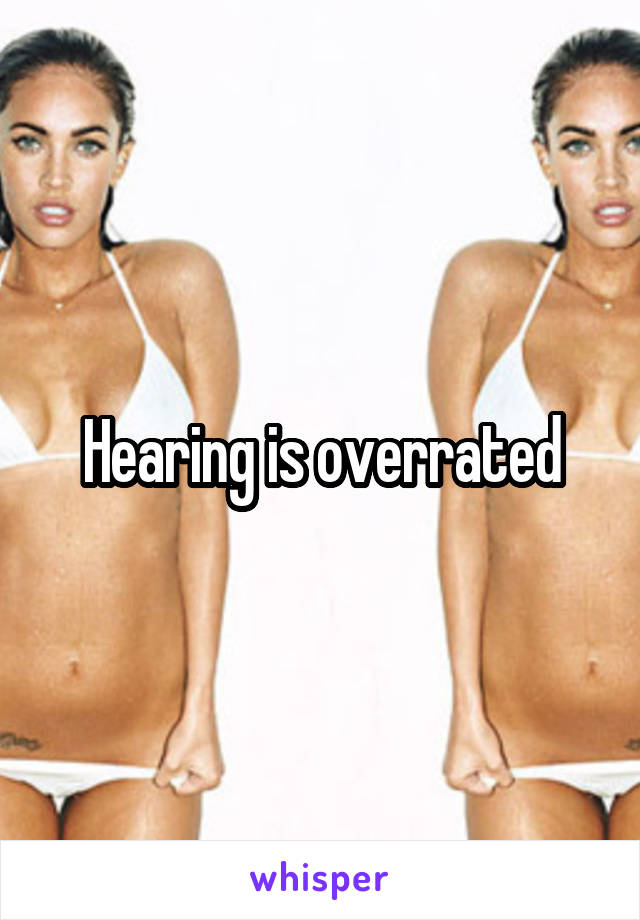 Hearing is overrated