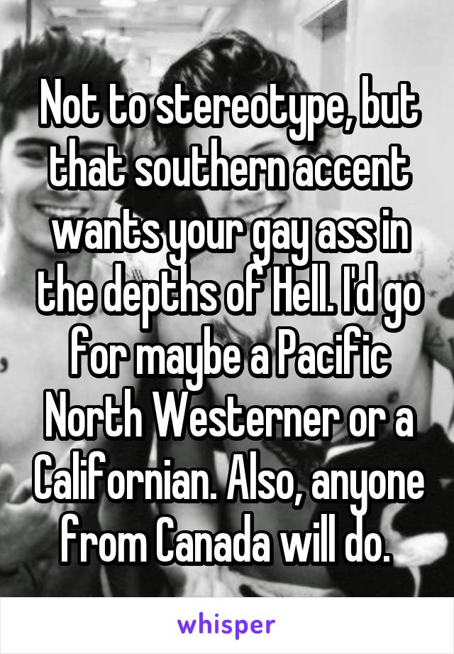 Not to stereotype, but that southern accent wants your gay ass in the depths of Hell. I'd go for maybe a Pacific North Westerner or a Californian. Also, anyone from Canada will do. 