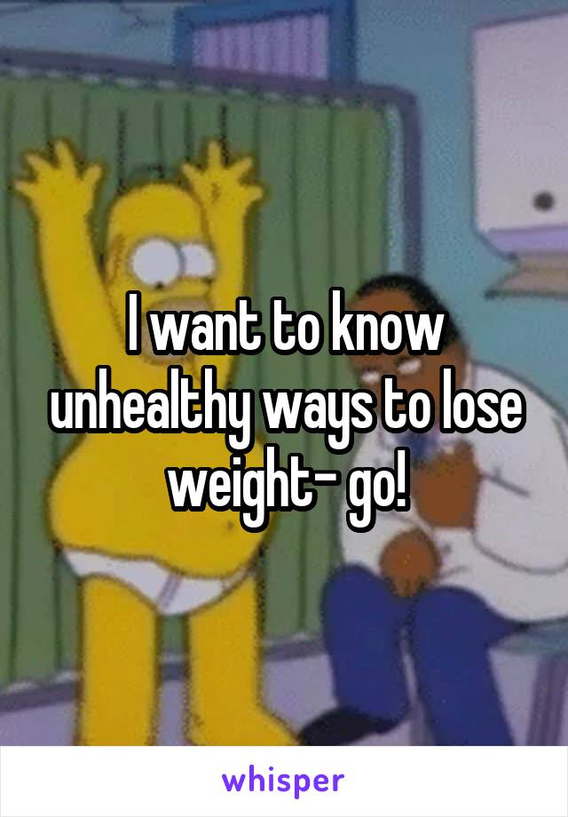 I want to know unhealthy ways to lose weight- go!