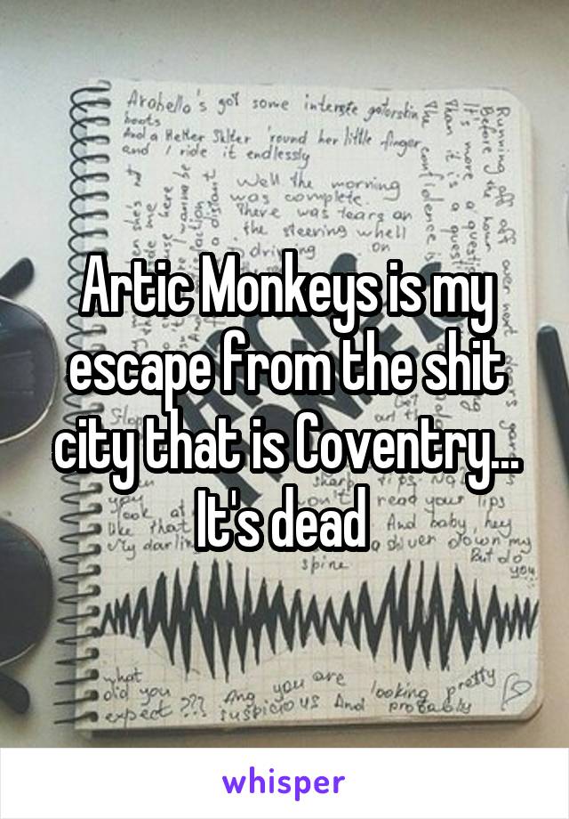 Artic Monkeys is my escape from the shit city that is Coventry... It's dead 