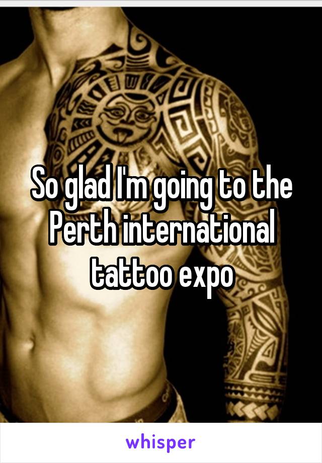 So glad I'm going to the Perth international tattoo expo