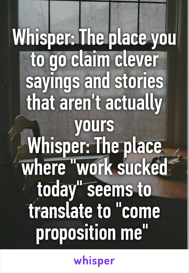 Whisper: The place you to go claim clever sayings and stories that aren't actually yours
Whisper: The place where "work sucked today" seems to translate to "come proposition me" 