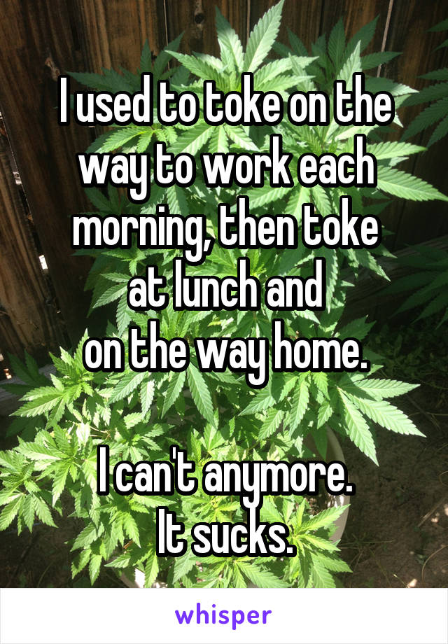 I used to toke on the way to work each morning, then toke
 at lunch and 
on the way home.

I can't anymore.
It sucks.