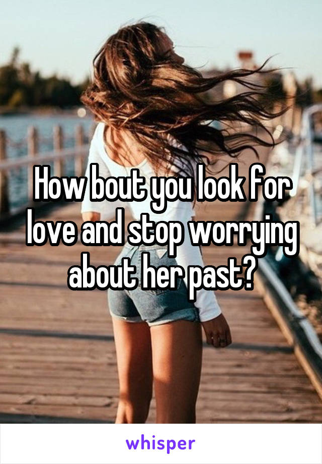 How bout you look for love and stop worrying about her past?
