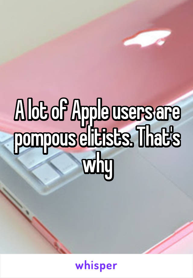 A lot of Apple users are pompous elitists. That's why