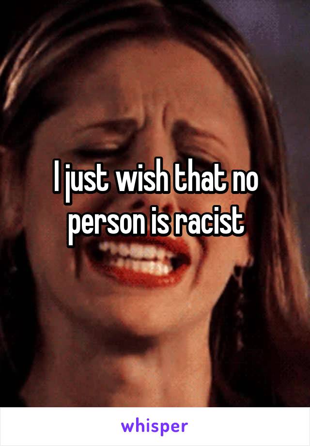 I just wish that no person is racist
