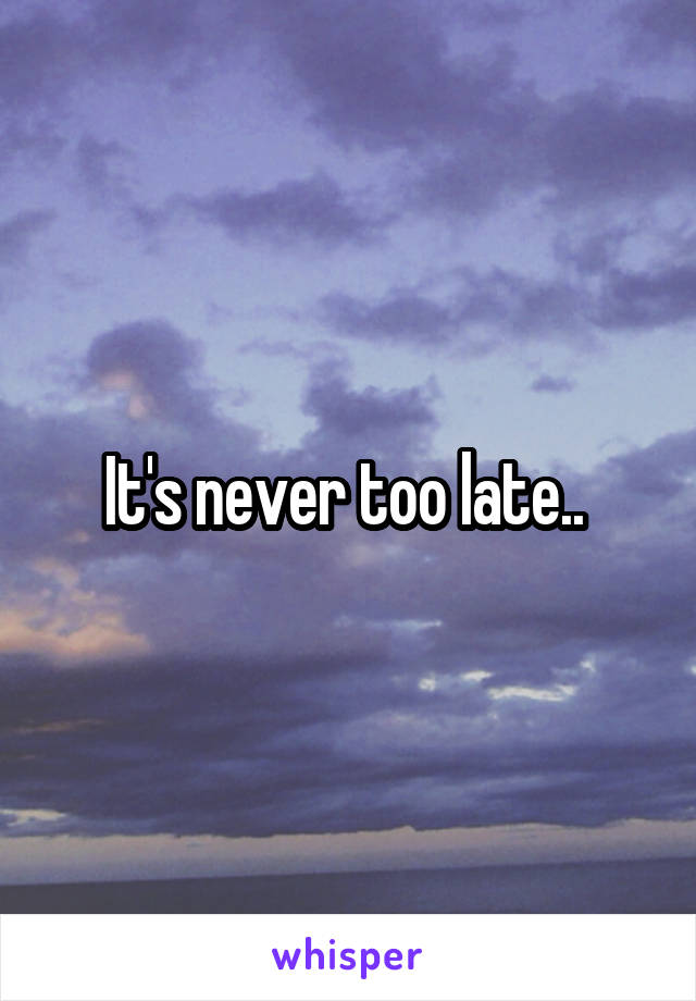 It's never too late.. 