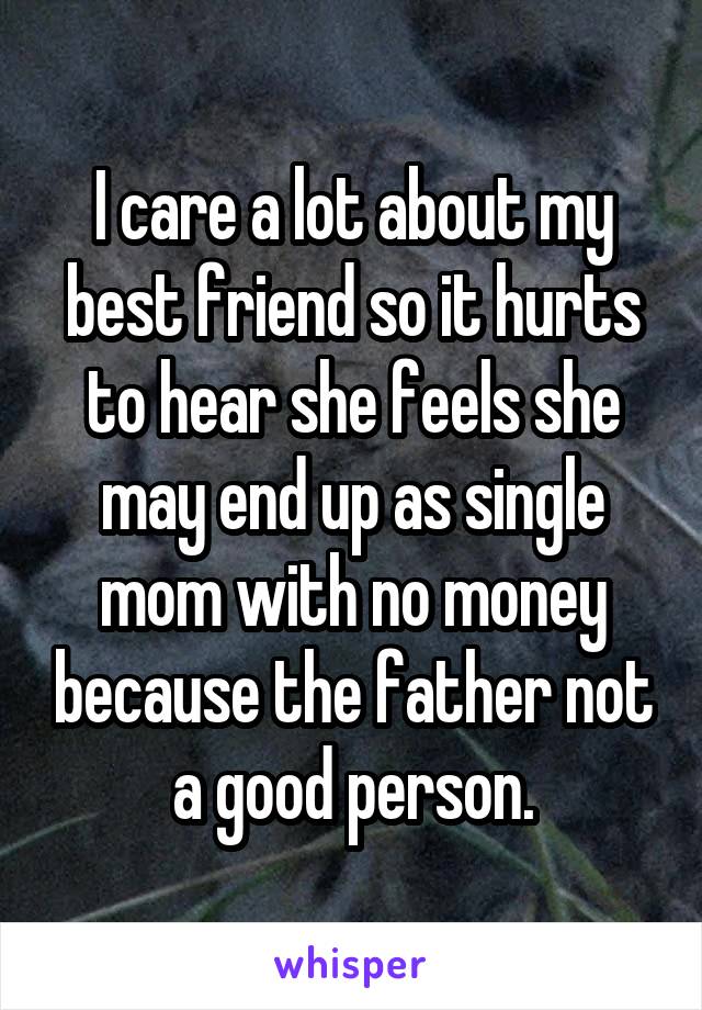 I care a lot about my best friend so it hurts to hear she feels she may end up as single mom with no money because the father not a good person.