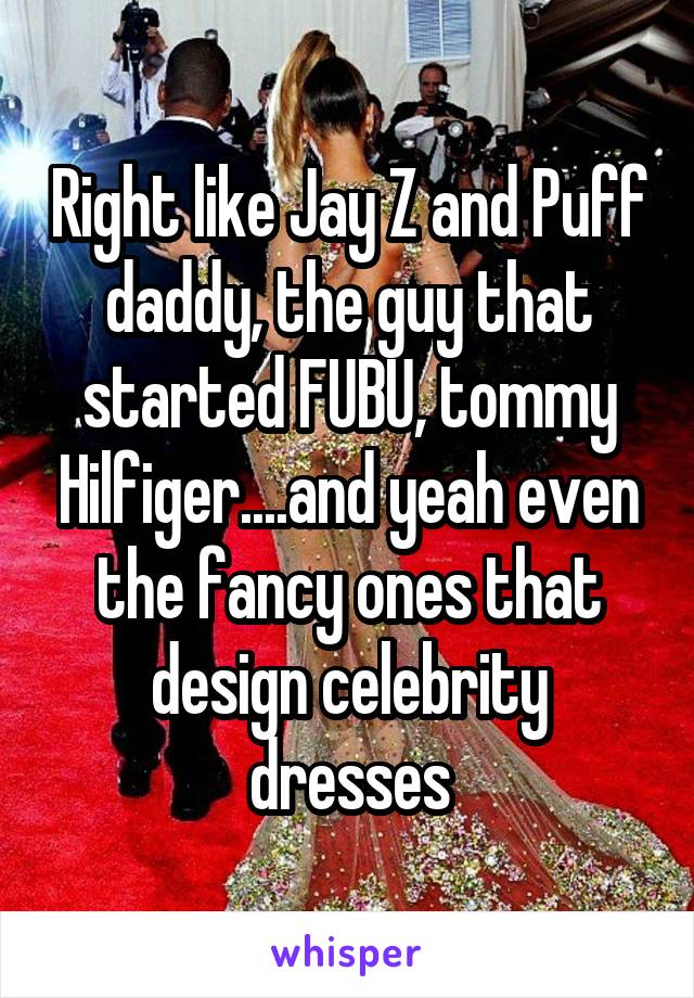 Right like Jay Z and Puff daddy, the guy that started FUBU, tommy Hilfiger....and yeah even the fancy ones that design celebrity dresses