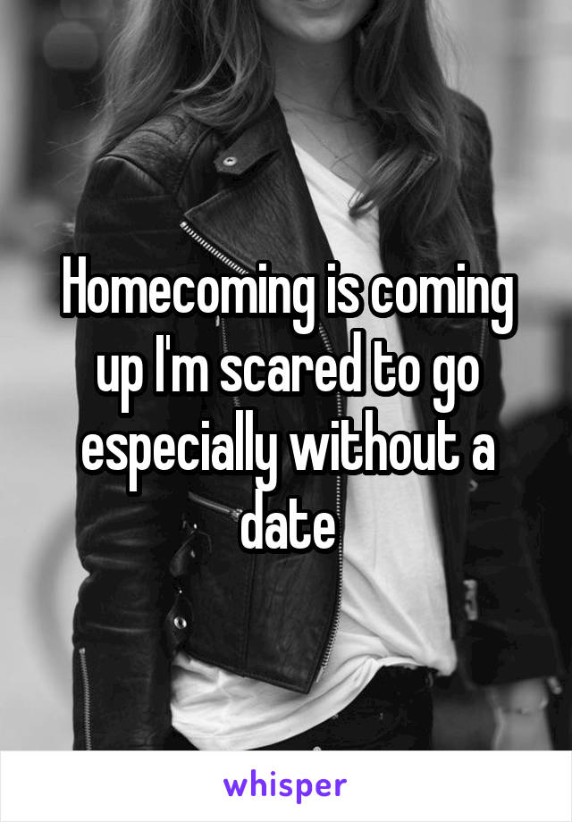 Homecoming is coming up I'm scared to go especially without a date