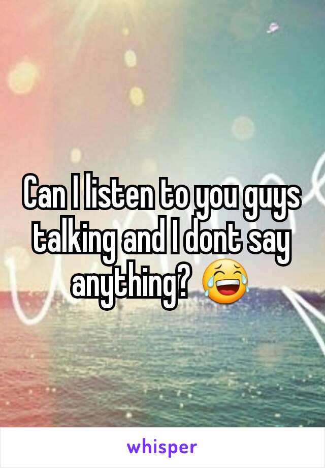 Can I listen to you guys talking and I dont say anything? 😂