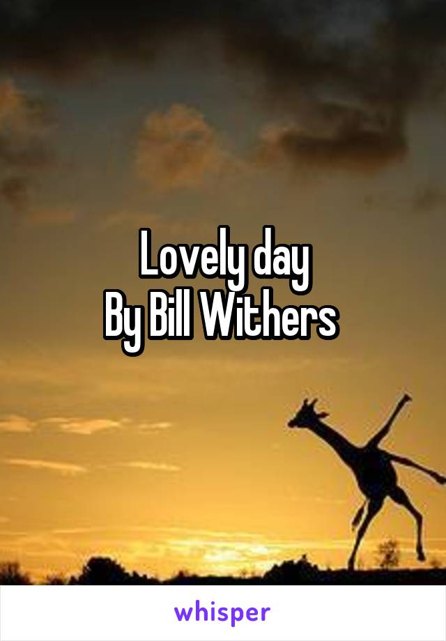Lovely day
By Bill Withers 
