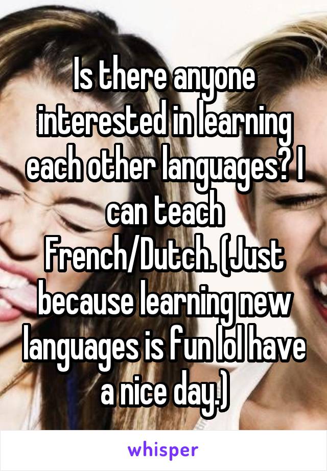 Is there anyone interested in learning each other languages? I can teach French/Dutch. (Just because learning new languages is fun lol have a nice day.)