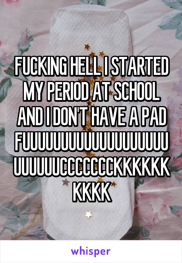 FUCKING HELL I STARTED MY PERIOD AT SCHOOL AND I DON'T HAVE A PAD
FUUUUUUUUUUUUUUUUUUUUUUUUUCCCCCCCKKKKKKKKKK